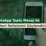 WhatsApp Toplu Mesaj ile Müşteri İletişimini Güçlendirin