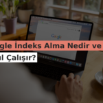Google İndeks Alma Nedir ve Nasıl Çalışır?