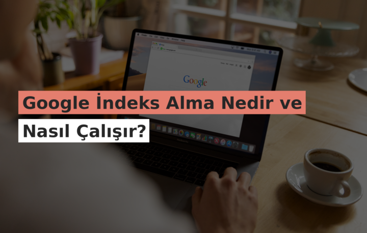 Google İndeks Alma Nedir ve Nasıl Çalışır?