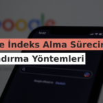 Google İndeks Alma Sürecini Hızlandırma Yöntemleri
