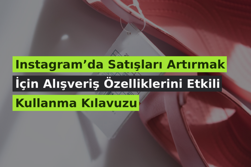 Instagram’da Satışları Artırmak İçin Alışveriş Özelliklerini Etkili Kullanma Kılavuzu