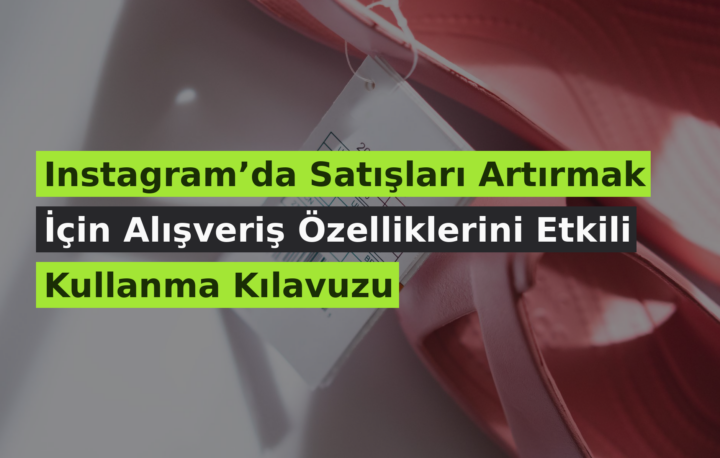 Instagram’da Satışları Artırmak İçin Alışveriş Özelliklerini Etkili Kullanma Kılavuzu