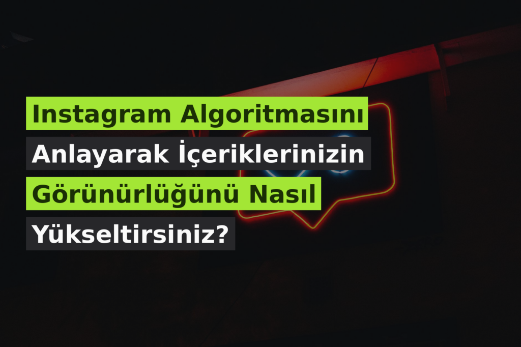 Instagram Algoritmasını Anlayarak İçeriklerinizin Görünürlüğünü Nasıl Yükseltirsiniz?