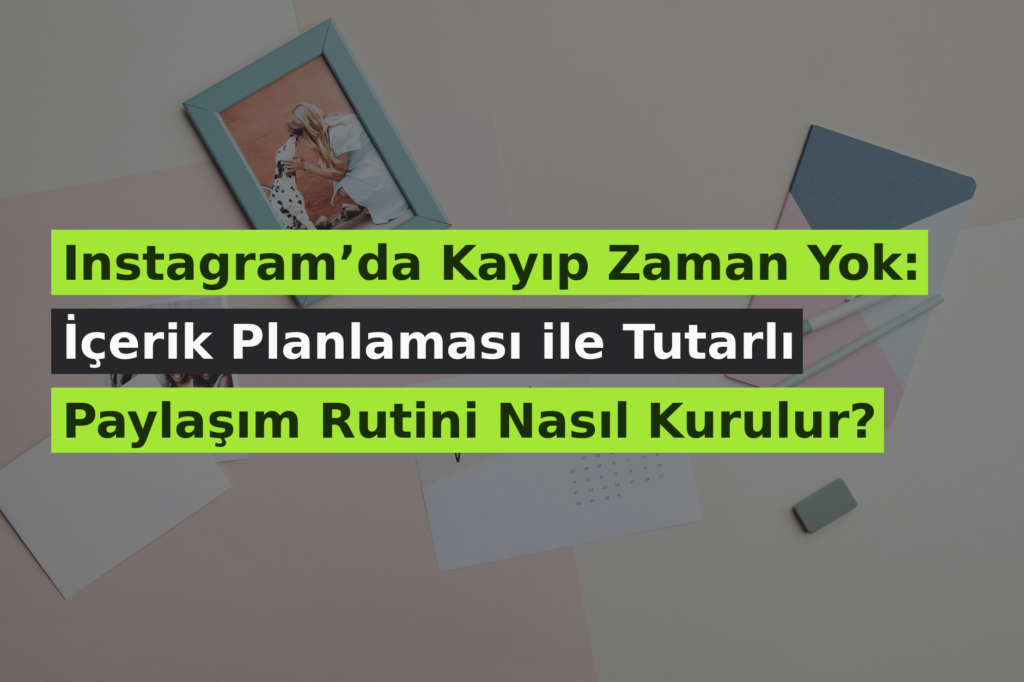 Instagram’da Kayıp Zaman Yok: İçerik Planlaması ile Tutarlı Paylaşım Rutini Nasıl Kurulur?