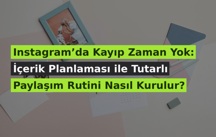 Instagram’da Kayıp Zaman Yok: İçerik Planlaması ile Tutarlı Paylaşım Rutini Nasıl Kurulur?