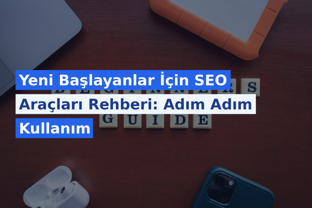 Yeni Başlayanlar İçin SEO Araçları Rehberi: Adım Adım Kullanım