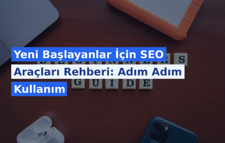 Yeni Başlayanlar İçin SEO Araçları Rehberi: Adım Adım Kullanım