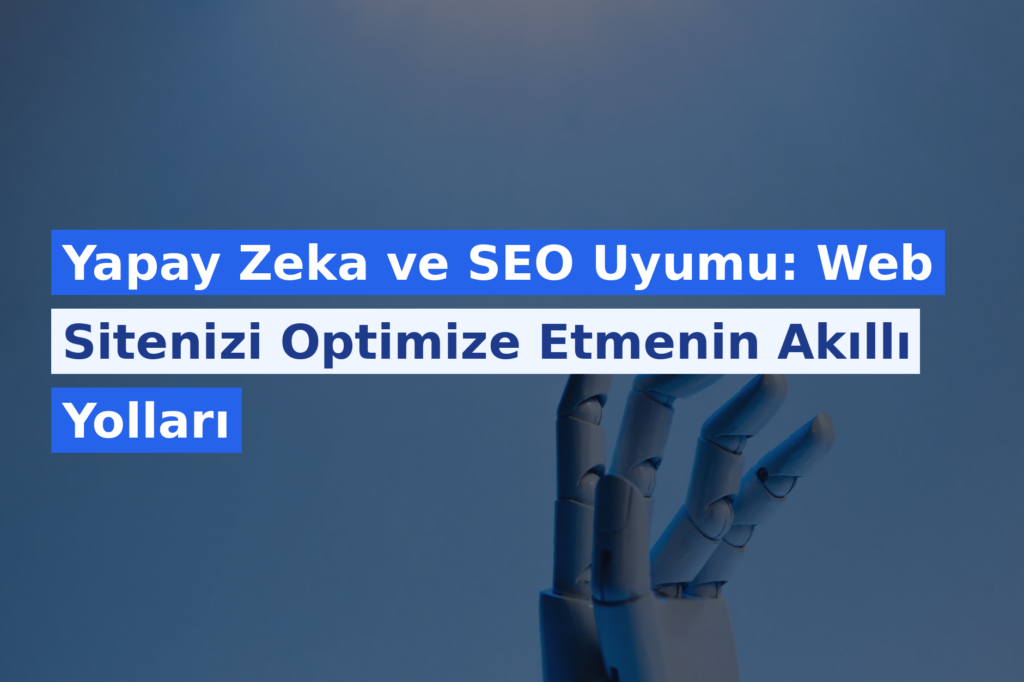 Yapay Zeka ve SEO Uyumu: Web Sitenizi Optimize Etmenin Akıllı Yolları