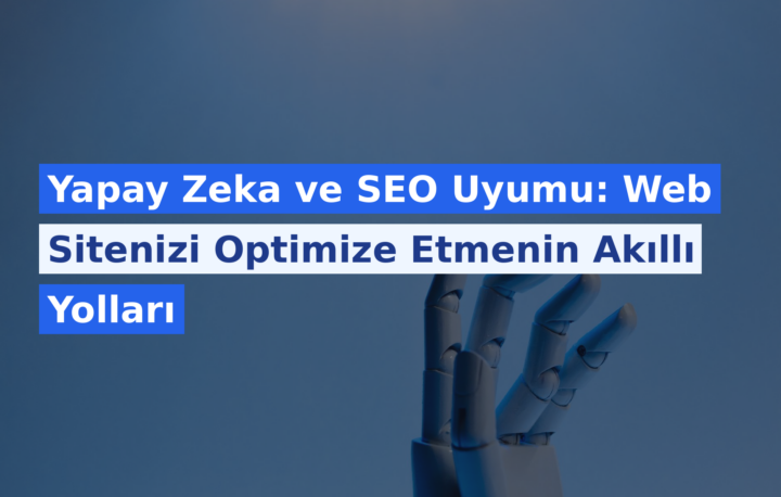 Yapay Zeka ve SEO Uyumu: Web Sitenizi Optimize Etmenin Akıllı Yolları