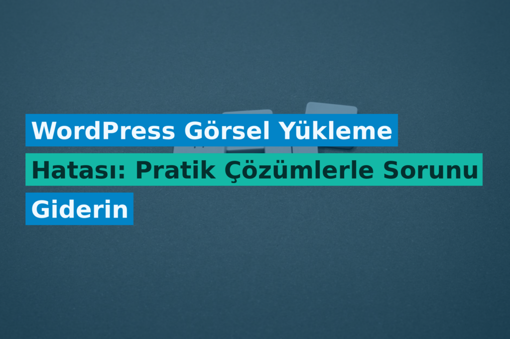 WordPress Görsel Yükleme Hatası: Pratik Çözümlerle Sorunu Giderin