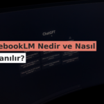 NotebookLM Nedir ve Nasıl Kullanılır?