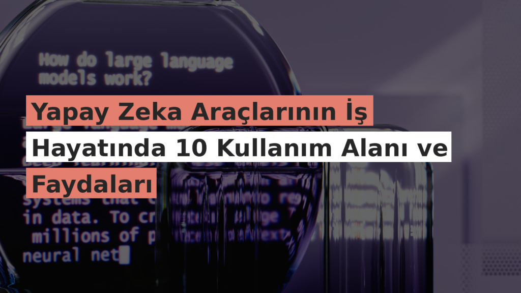 Yapay Zeka Araçlarının İş Hayatında 10 Kullanım Alanı ve Faydaları