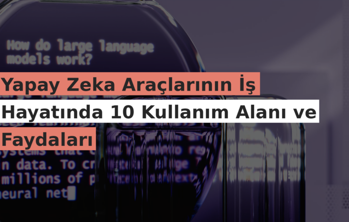 Yapay Zeka Araçlarının İş Hayatında 10 Kullanım Alanı ve Faydaları